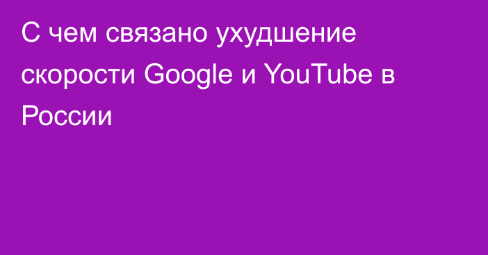 С чем связано ухудшение скорости Google и YouTube в России
