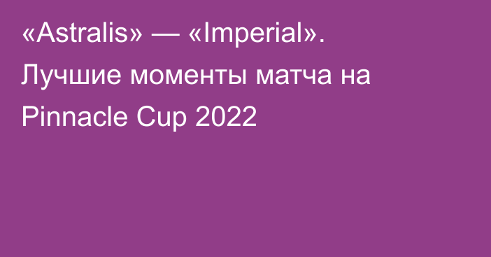 «Astralis» — «Imperial». Лучшие моменты матча на Pinnacle Cup 2022