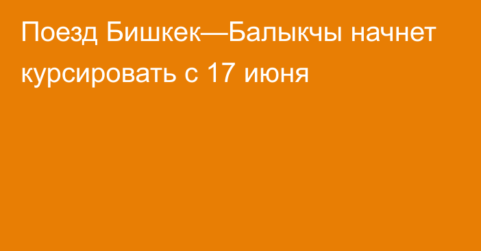 Поезд Бишкек—Балыкчы начнет курсировать с 17 июня 