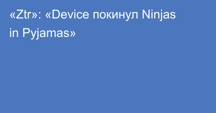 «Ztr»: «Device покинул Ninjas in Pyjamas»