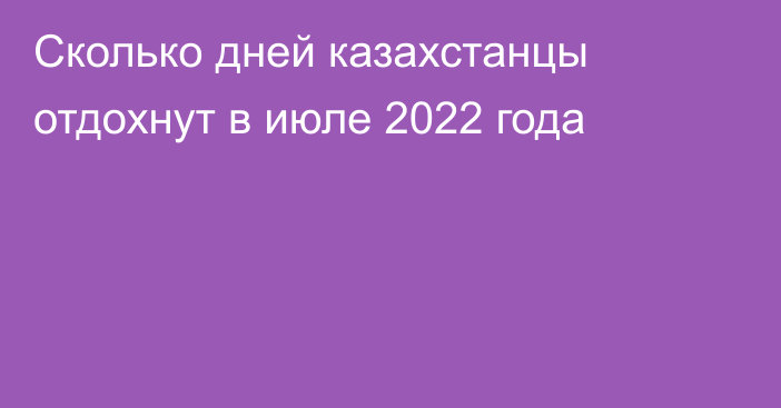Сколько дней казахстанцы отдохнут в июле 2022 года