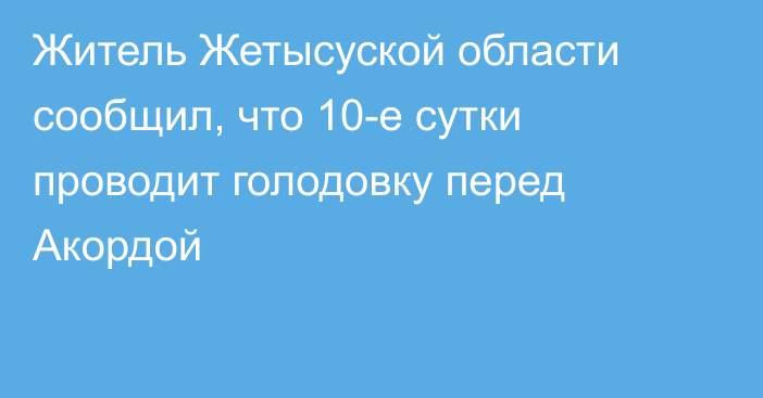 Житель Жетысуской области сообщил, что 10-е сутки проводит голодовку перед Акордой