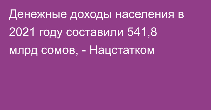 Денежные доходы населения в 2021 году составили 541,8 млрд сомов, - Нацстатком