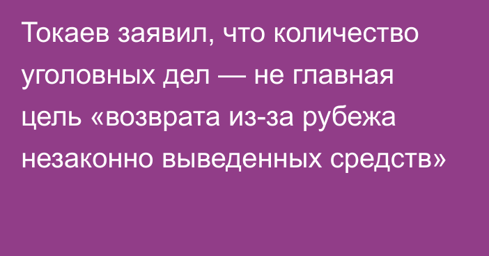 Токаев заявил, что количество уголовных дел — не главная цель «возврата из-за рубежа незаконно выведенных средств»