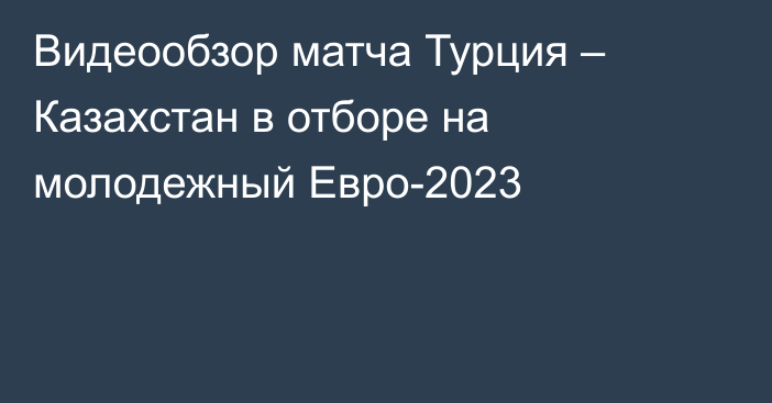 Видеообзор матча Турция – Казахстан в отборе на молодежный Евро-2023