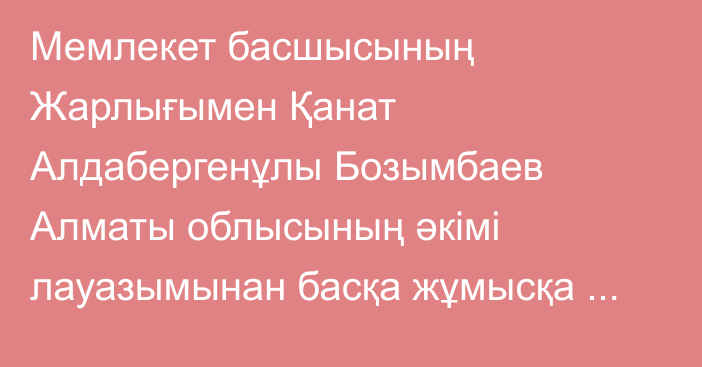 Мемлекет басшысының Жарлығымен Қанат Алдабергенұлы Бозымбаев Алматы облысының әкімі лауазымынан басқа жұмысқа ауысуына байланысты босатылды