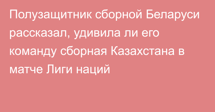 Полузащитник сборной Беларуси рассказал, удивила ли его команду сборная Казахстана в матче Лиги наций
