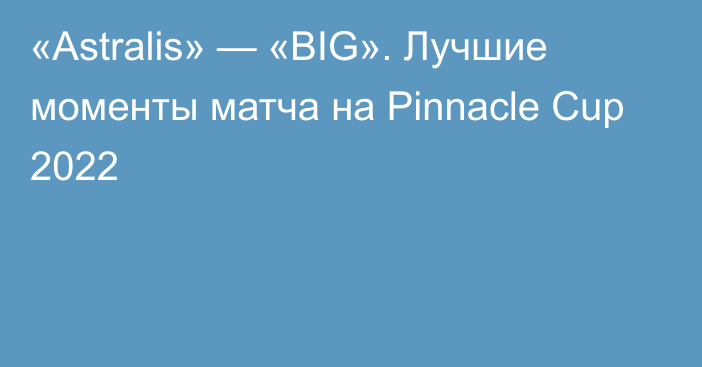 «Astralis» — «BIG». Лучшие моменты матча на Pinnacle Cup 2022