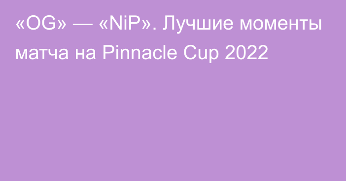 «OG» — «NiP». Лучшие моменты матча на Pinnacle Cup 2022