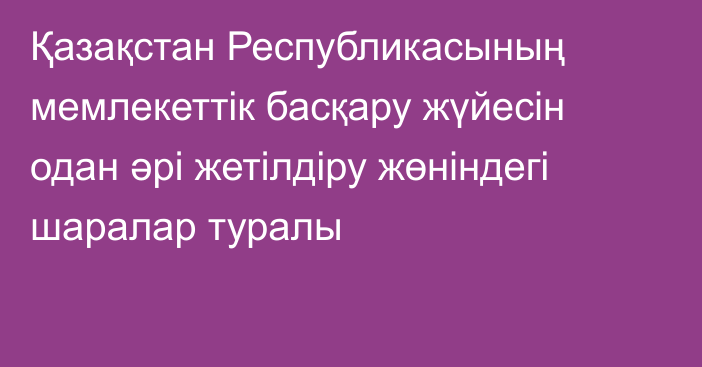 Қазақстан Республикасының мемлекеттік басқару жүйесін одан әрі жетілдіру жөніндегі шаралар туралы