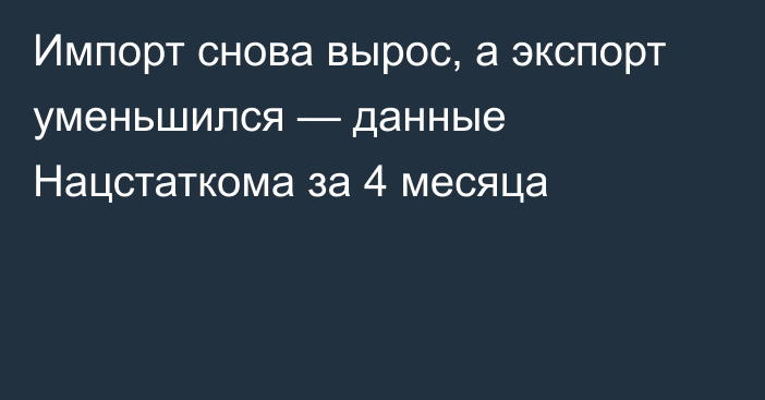 Импорт снова вырос, а экспорт уменьшился — данные Нацстаткома за 4 месяца