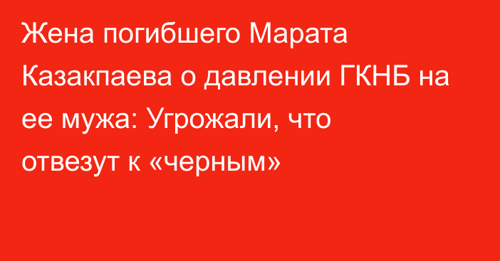 Жена погибшего Марата Казакпаева о давлении ГКНБ на ее мужа: Угрожали, что отвезут к «черным»