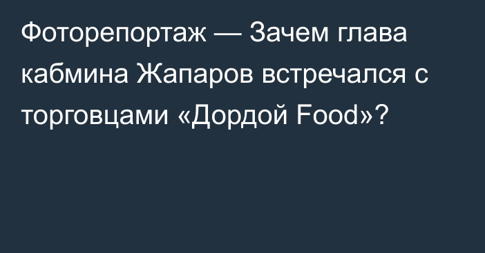 Фоторепортаж — Зачем глава кабмина Жапаров встречался с торговцами «Дордой Food»?