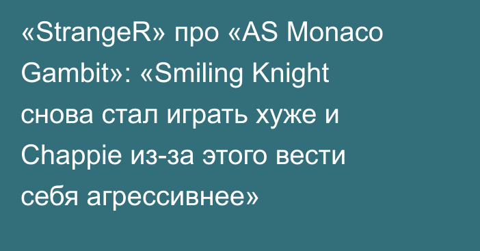 «StrangeR» про «AS Monaco Gambit»: «Smiling Knight снова стал играть хуже и Chappie из-за этого вести себя агрессивнее»