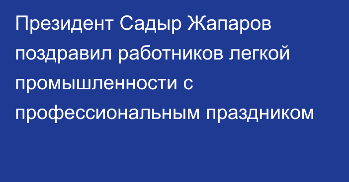 Президент Садыр Жапаров поздравил работников легкой промышленности с профессиональным праздником