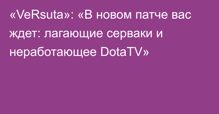 «VeRsuta»: «В новом патче вас ждет: лагающие серваки и неработающее DotaTV»