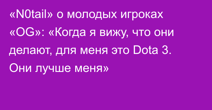 «N0tail» о молодых игроках «OG»: «Когда я вижу, что они делают, для меня это Dota 3. Они лучше меня»