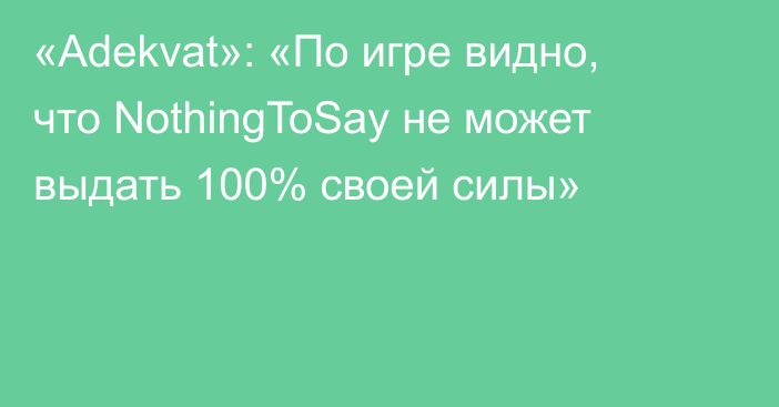 «Adekvat»: «По игре видно, что NothingToSay не может выдать 100% своей силы»