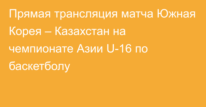 Прямая трансляция матча Южная Корея – Казахстан на чемпионате Азии U-16 по баскетболу