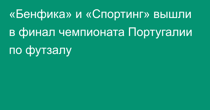 «Бенфика» и «Спортинг» вышли в финал чемпионата Португалии по футзалу