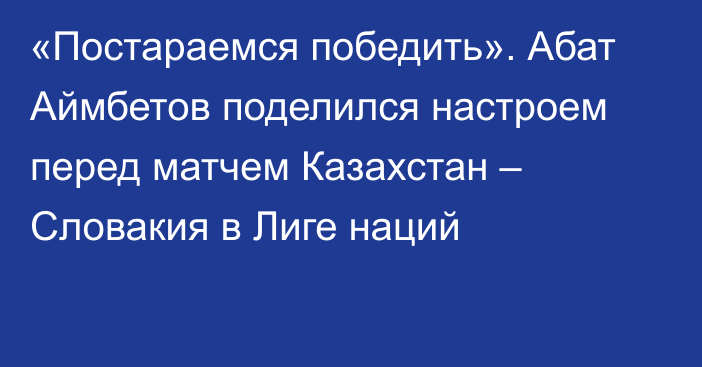 «Постараемся победить». Абат Аймбетов поделился настроем перед матчем Казахстан – Словакия в Лиге наций