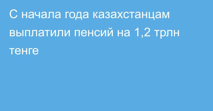 С начала года казахстанцам выплатили пенсий на 1,2 трлн тенге
