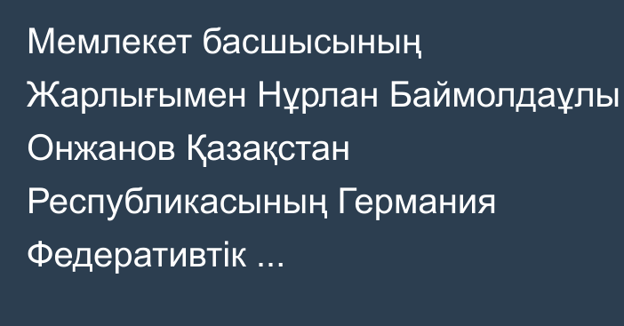 Мемлекет басшысының Жарлығымен Нұрлан Баймолдаұлы Онжанов Қазақстан Республикасының Германия Федеративтік Республикасындағы Төтенше және Өкілетті Елшісі болып тағайындалды, ол Қазақстан Республикасы Президенті Кеңсесінің бастығы лауазымынан босатылды