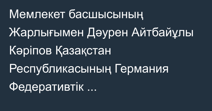 Мемлекет басшысының Жарлығымен Дәурен Айтбайұлы Кәріпов Қазақстан Республикасының Германия Федеративтік Республикасындағы Төтенше және Өкілетті Елшісі лауазымынан босатылды