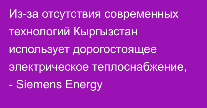 Из-за отсутствия современных технологий Кыргызстан использует дорогостоящее электрическое теплоснабжение, - Siemens Energy