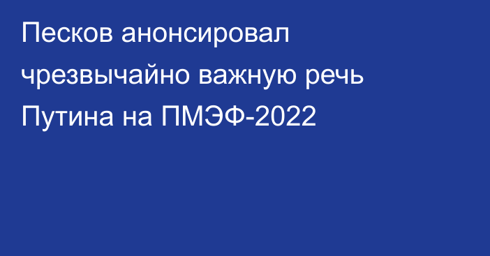 Песков анонсировал чрезвычайно важную речь Путина на ПМЭФ-2022