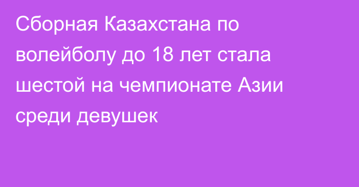 Сборная Казахстана по волейболу до 18 лет стала шестой на чемпионате Азии среди девушек