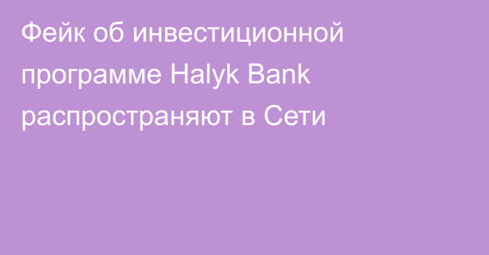 Фейк об инвестиционной программе Halyk Bank распространяют в Сети