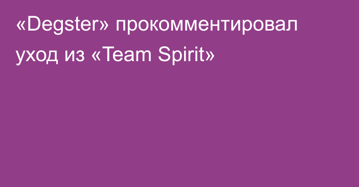 «Degster» прокомментировал уход из «Team Spirit»