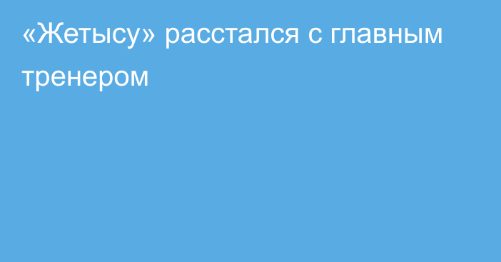 «Жетысу» расстался с главным тренером