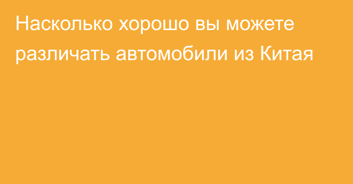 Насколько хорошо вы можете различать автомобили из Китая