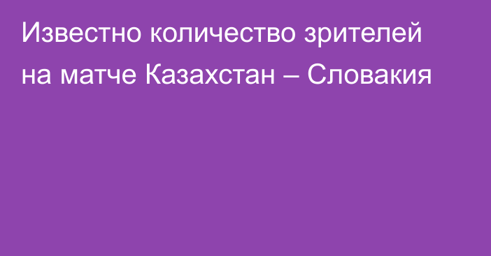 Известно количество зрителей на матче Казахстан – Словакия