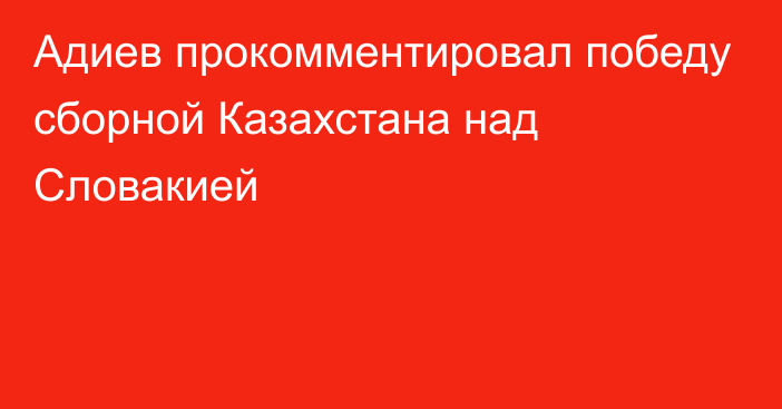 Адиев прокомментировал победу сборной Казахстана над Словакией