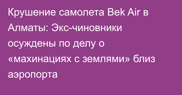 Крушение самолета Bek Air в Алматы: Экс-чиновники осуждены по делу о «махинациях с землями» близ аэропорта