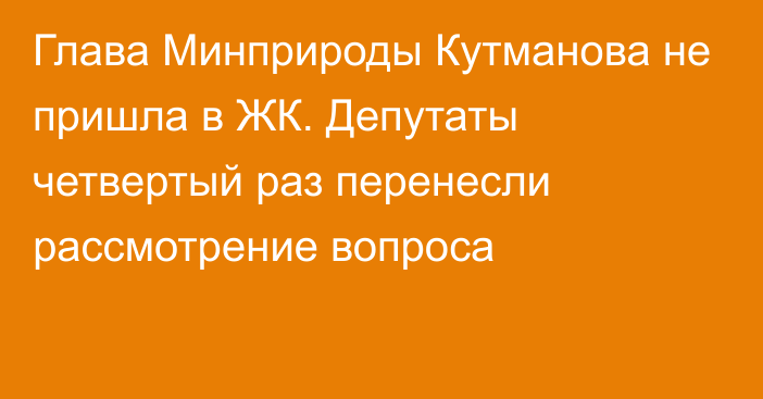 Глава Минприроды Кутманова не пришла в ЖК. Депутаты четвертый раз перенесли рассмотрение вопроса