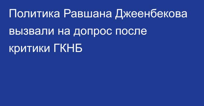 Политика Равшана Джеенбекова вызвали на допрос после критики ГКНБ