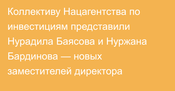 Коллективу Нацагентства по инвестициям представили Нурадила Баясова и Нуржана Бардинова — новых заместителей директора