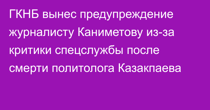 ГКНБ вынес предупреждение журналисту Каниметову из-за критики спецслужбы после смерти политолога Казакпаева