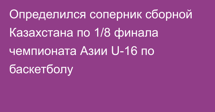 Определился соперник сборной Казахстана по 1/8 финала чемпионата Азии U-16 по баскетболу