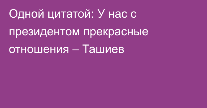 Одной цитатой: У нас с президентом прекрасные отношения – Ташиев