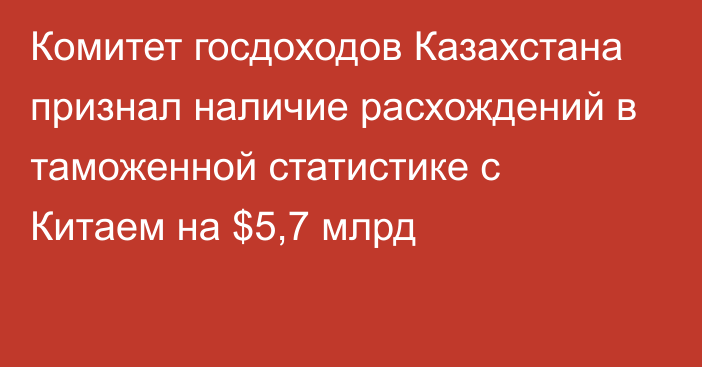 Комитет госдоходов Казахстана признал наличие расхождений в таможенной статистике с Китаем на $5,7 млрд