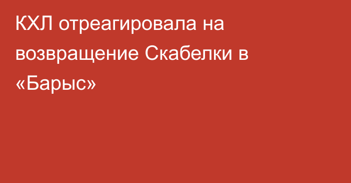 КХЛ отреагировала на возвращение Скабелки в «Барыс»