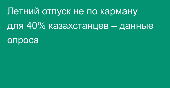 Летний отпуск не по карману для 40% казахстанцев – данные опроса