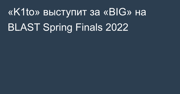 «K1to» выступит за «BIG» на BLAST Spring Finals 2022