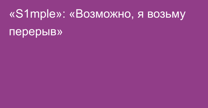 «S1mple»: «Возможно, я возьму перерыв»