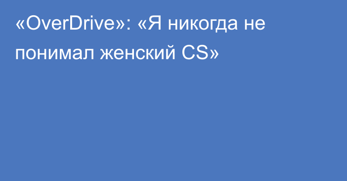 «OverDrive»: «Я никогда не понимал женский CS»